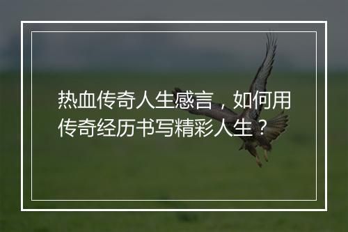 热血传奇人生感言，如何用传奇经历书写精彩人生？