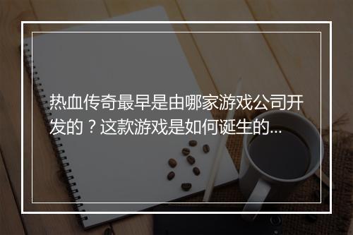 热血传奇最早是由哪家游戏公司开发的？这款游戏是如何诞生的？