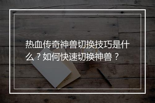 热血传奇神兽切换技巧是什么？如何快速切换神兽？