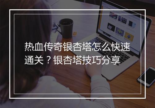 热血传奇银杏塔怎么快速通关？银杏塔技巧分享