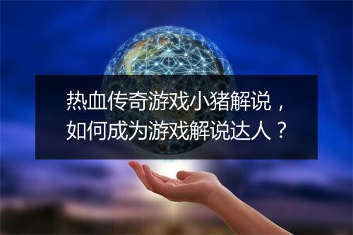 热血传奇游戏小猪解说，如何成为游戏解说达人？