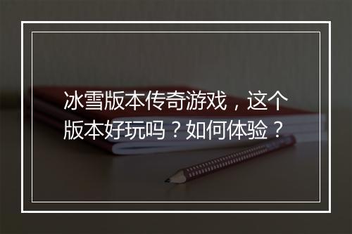 冰雪版本传奇游戏，这个版本好玩吗？如何体验？