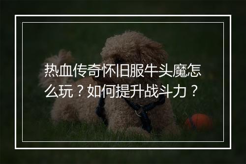 热血传奇怀旧服牛头魔怎么玩？如何提升战斗力？