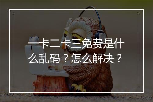 一卡二卡三免费是什么乱码？怎么解决？