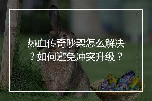 热血传奇吵架怎么解决？如何避免冲突升级？