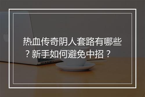 热血传奇阴人套路有哪些？新手如何避免中招？