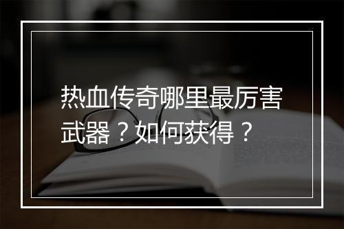 热血传奇哪里最厉害武器？如何获得？