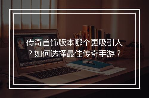传奇首饰版本哪个更吸引人？如何选择最佳传奇手游？