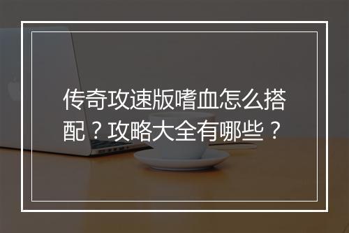 传奇攻速版嗜血怎么搭配？攻略大全有哪些？