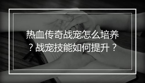 热血传奇战宠怎么培养？战宠技能如何提升？