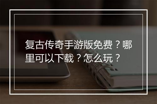 复古传奇手游版免费？哪里可以下载？怎么玩？
