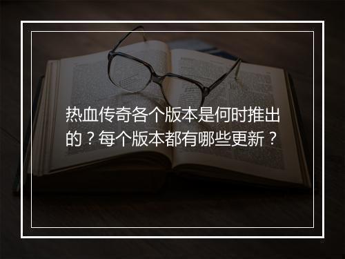 热血传奇各个版本是何时推出的？每个版本都有哪些更新？