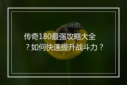 传奇180最强攻略大全？如何快速提升战斗力？