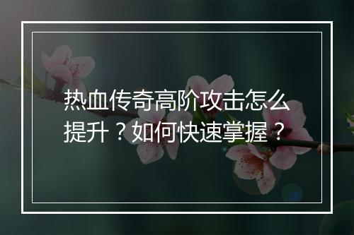 热血传奇高阶攻击怎么提升？如何快速掌握？