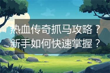 热血传奇抓马攻略？新手如何快速掌握？