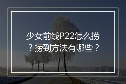 少女前线P22怎么捞？捞到方法有哪些？