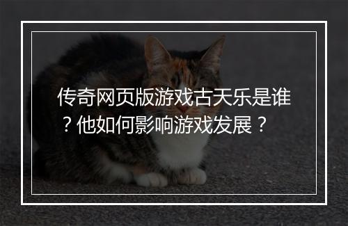 传奇网页版游戏古天乐是谁？他如何影响游戏发展？
