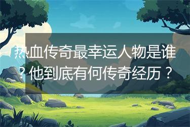热血传奇最幸运人物是谁？他到底有何传奇经历？