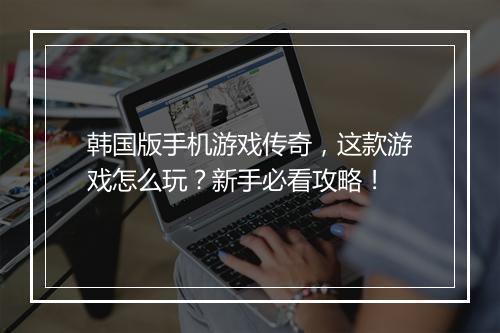 韩国版手机游戏传奇，这款游戏怎么玩？新手必看攻略！