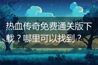 热血传奇免费通关版下载？哪里可以找到？