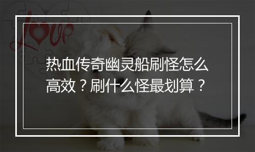 热血传奇幽灵船刷怪怎么高效？刷什么怪最划算？