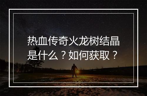 热血传奇火龙树结晶是什么?如何获取?