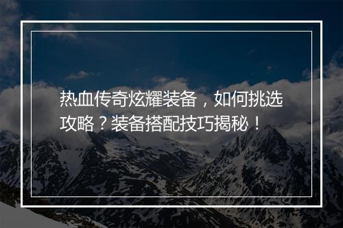 热血传奇炫耀装备，如何挑选攻略？装备搭配技巧揭秘！