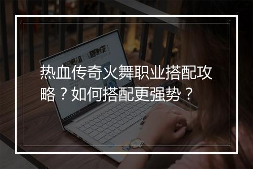 热血传奇火舞职业搭配攻略？如何搭配更强势？