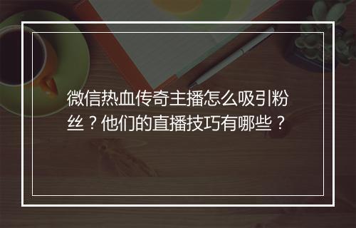 微信热血传奇主播怎么吸引粉丝？他们的直播技巧有哪些？
