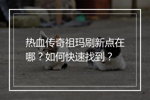 热血传奇祖玛刷新点在哪？如何快速找到？