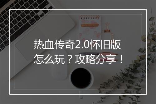 热血传奇2.0怀旧版怎么玩？攻略分享！