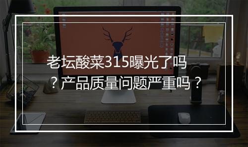 老坛酸菜315曝光了吗？产品质量问题严重吗？