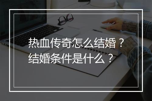 热血传奇怎么结婚？结婚条件是什么？
