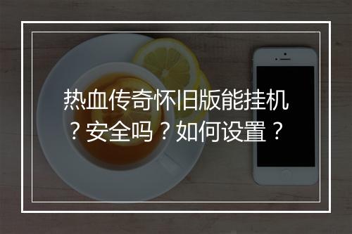 热血传奇怀旧版能挂机？安全吗？如何设置？