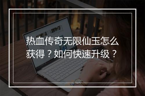 热血传奇无限仙玉怎么获得？如何快速升级？