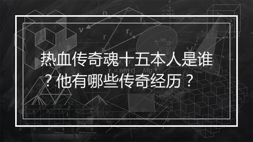 热血传奇魂十五本人是谁？他有哪些传奇经历？