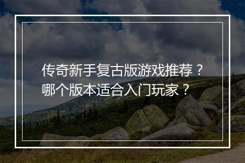 传奇新手复古版游戏推荐？哪个版本适合入门玩家？