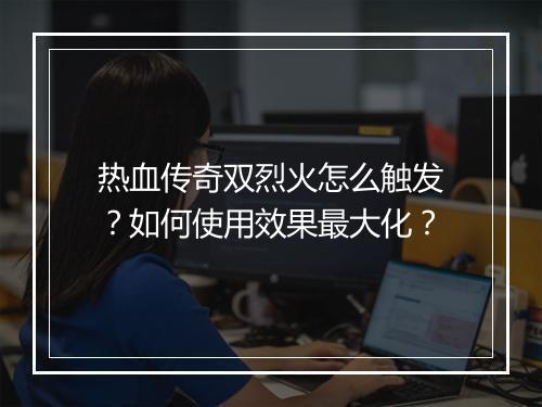 热血传奇双烈火怎么触发？如何使用效果最大化？
