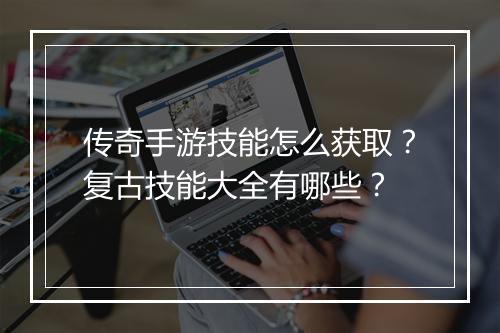 传奇手游技能怎么获取？复古技能大全有哪些？