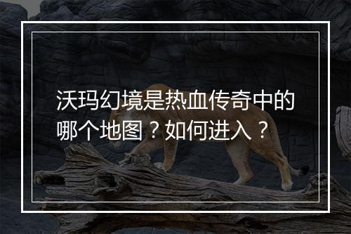 沃玛幻境是热血传奇中的哪个地图？如何进入？
