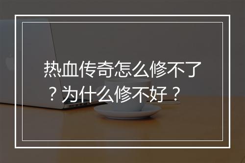 热血传奇怎么修不了？为什么修不好？