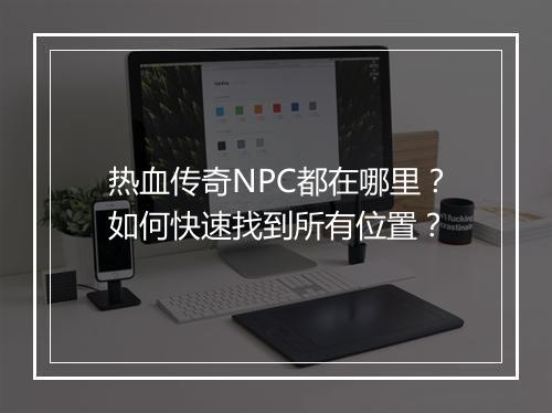 热血传奇NPC都在哪里？如何快速找到所有位置？