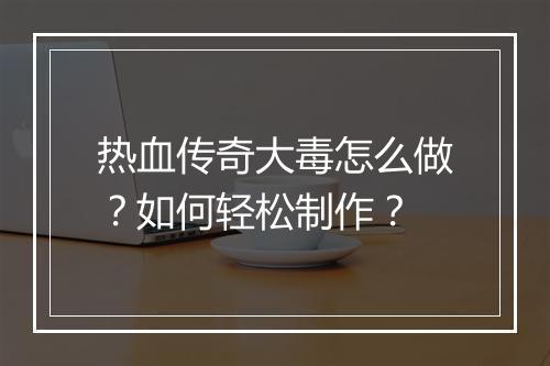 热血传奇大毒怎么做？如何轻松制作？