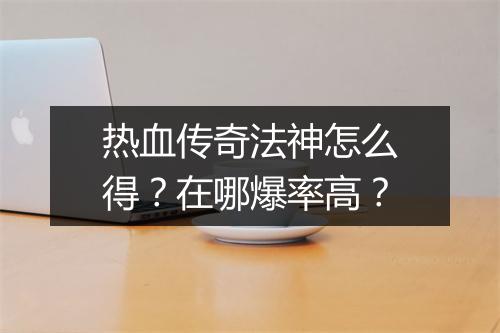 热血传奇法神怎么得？在哪爆率高？