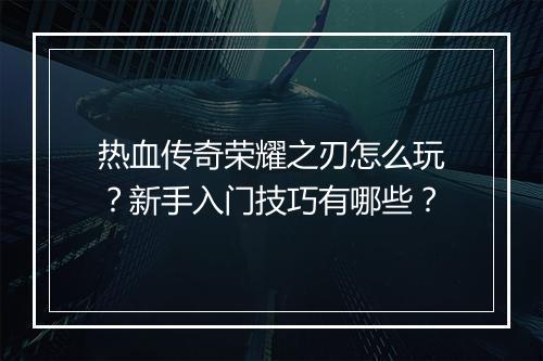 热血传奇荣耀之刃怎么玩？新手入门技巧有哪些？