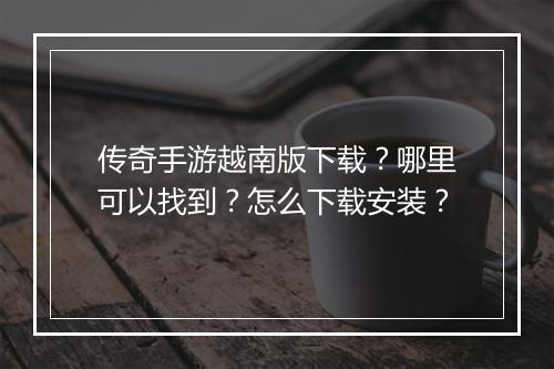 传奇手游越南版下载？哪里可以找到？怎么下载安装？