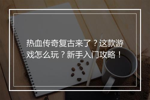 热血传奇复古来了？这款游戏怎么玩？新手入门攻略！