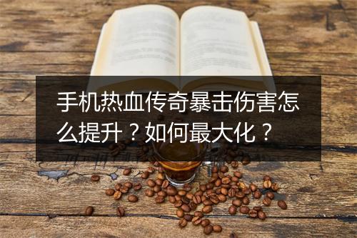 手机热血传奇暴击伤害怎么提升？如何最大化？