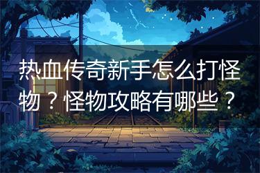 热血传奇新手怎么打怪物？怪物攻略有哪些？