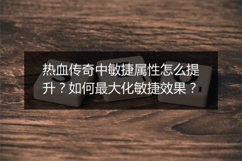 热血传奇中敏捷属性怎么提升？如何最大化敏捷效果？